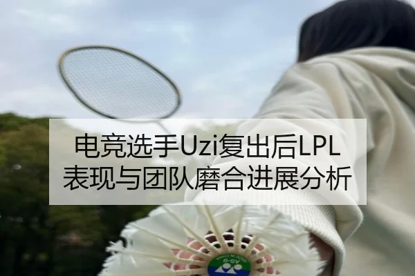 电竞选手Uzi复出后LPL表现与团队磨合进展分析